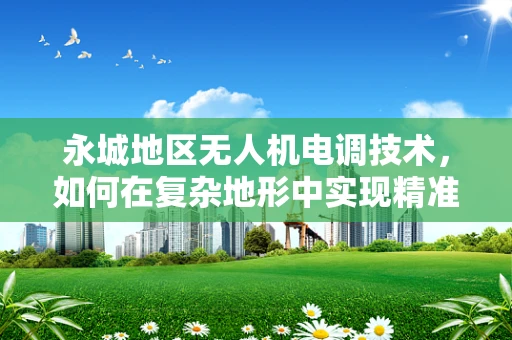 永城地区无人机电调技术，如何在复杂地形中实现精准控制？