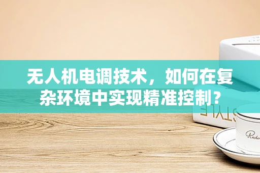 无人机电调技术，如何在复杂环境中实现精准控制？