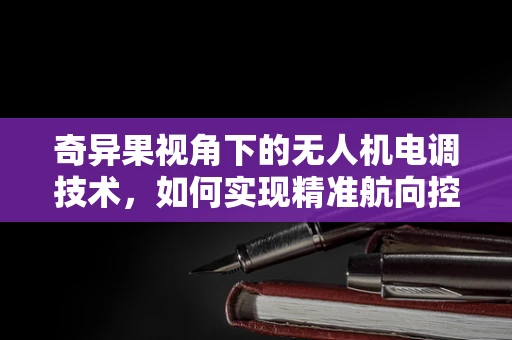 奇异果视角下的无人机电调技术，如何实现精准航向控制？
