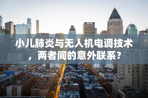 小儿肺炎与无人机电调技术，两者间的意外联系？