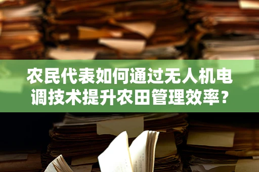 农民代表如何通过无人机电调技术提升农田管理效率？