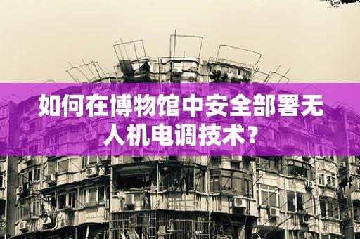 如何在博物馆中安全部署无人机电调技术？
