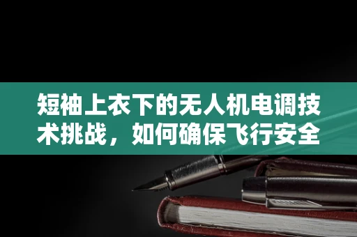 短袖上衣下的无人机电调技术挑战，如何确保飞行安全与效率？