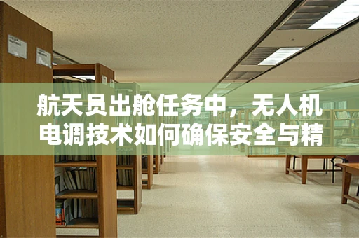航天员出舱任务中，无人机电调技术如何确保安全与精准？