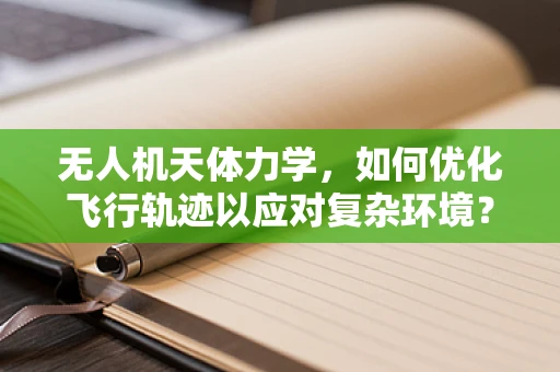无人机天体力学，如何优化飞行轨迹以应对复杂环境？