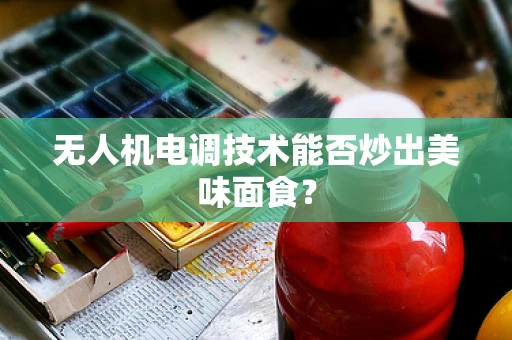 无人机电调技术能否炒出美味面食？