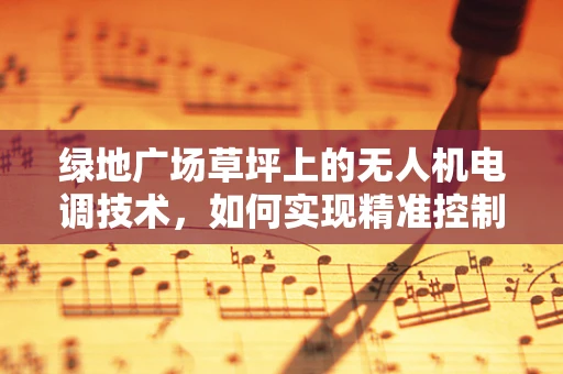 绿地广场草坪上的无人机电调技术，如何实现精准控制？