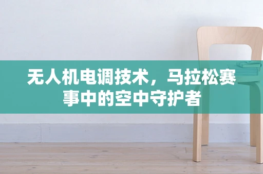 无人机电调技术，马拉松赛事中的空中守护者