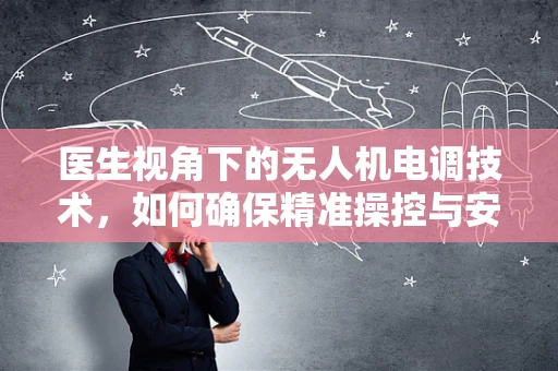 医生视角下的无人机电调技术，如何确保精准操控与安全飞行？