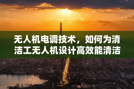 无人机电调技术，如何为清洁工无人机设计高效能清洁模式？