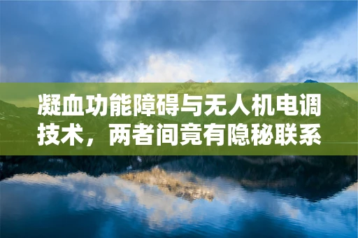 凝血功能障碍与无人机电调技术，两者间竟有隐秘联系？