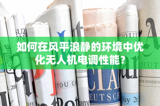 如何在风平浪静的环境中优化无人机电调性能？