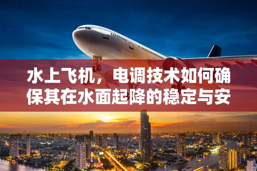 水上飞机，电调技术如何确保其在水面起降的稳定与安全？