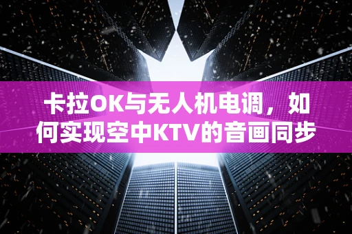卡拉OK与无人机电调，如何实现空中KTV的音画同步？