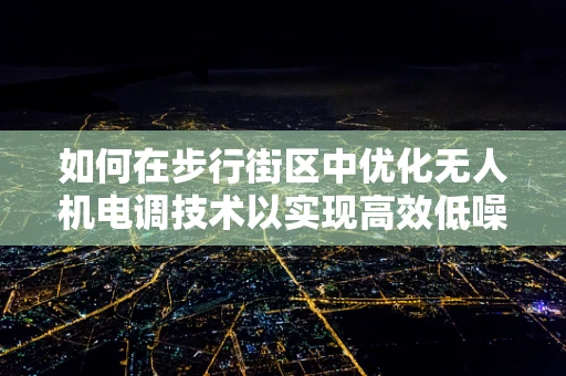 如何在步行街区中优化无人机电调技术以实现高效低噪飞行？