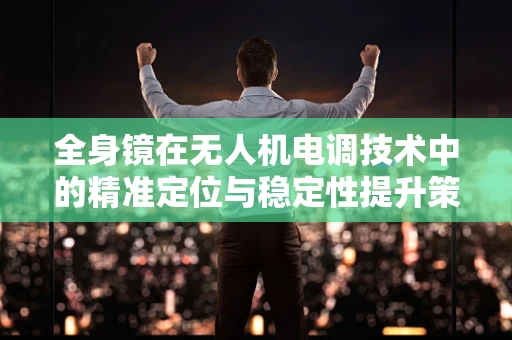 全身镜在无人机电调技术中的精准定位与稳定性提升策略