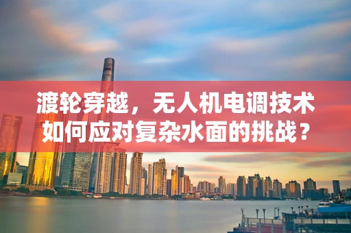 渡轮穿越，无人机电调技术如何应对复杂水面的挑战？
