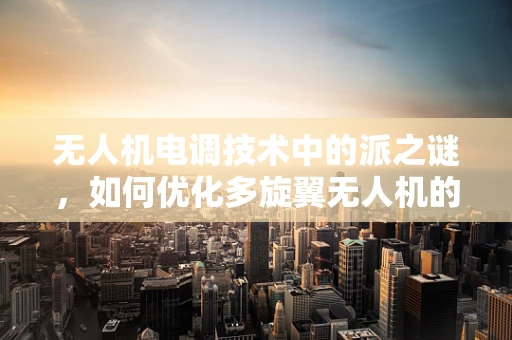 无人机电调技术中的派之谜，如何优化多旋翼无人机的飞行效率？