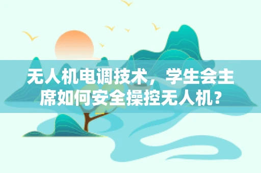 无人机电调技术，学生会主席如何安全操控无人机？