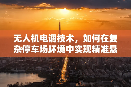 无人机电调技术，如何在复杂停车场环境中实现精准悬停？