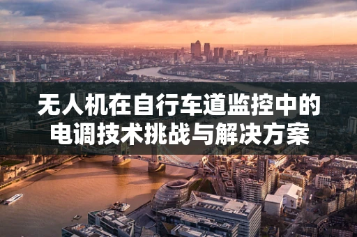 无人机在自行车道监控中的电调技术挑战与解决方案