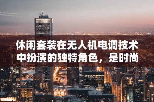 休闲套装在无人机电调技术中扮演的独特角色，是时尚还是实用？