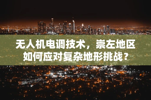 无人机电调技术，崇左地区如何应对复杂地形挑战？