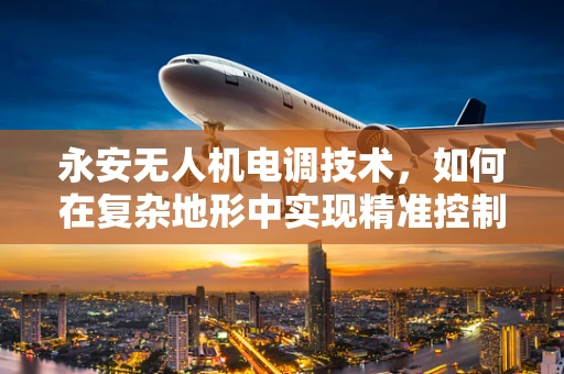 永安无人机电调技术，如何在复杂地形中实现精准控制？