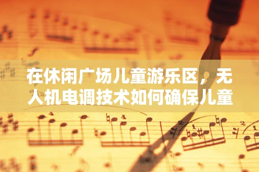 在休闲广场儿童游乐区，无人机电调技术如何确保儿童安全？