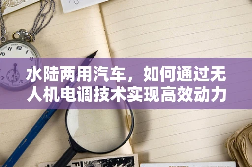水陆两用汽车，如何通过无人机电调技术实现高效动力分配？