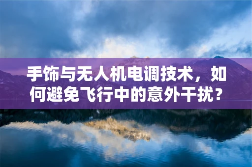 手饰与无人机电调技术，如何避免飞行中的意外干扰？