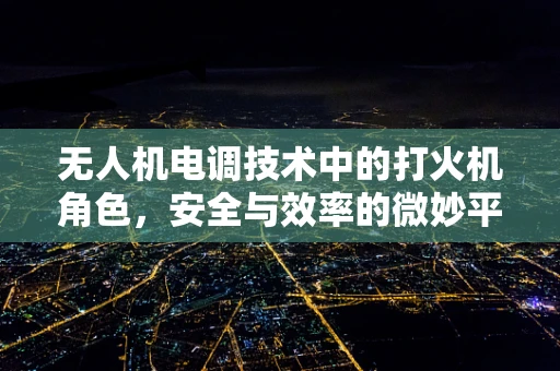 无人机电调技术中的打火机角色，安全与效率的微妙平衡