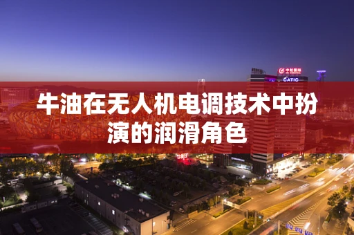 牛油在无人机电调技术中扮演的润滑角色