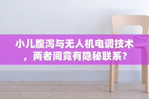 小儿腹泻与无人机电调技术，两者间竟有隐秘联系？