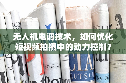 无人机电调技术，如何优化短视频拍摄中的动力控制？
