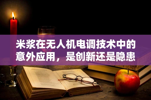 米浆在无人机电调技术中的意外应用，是创新还是隐患？