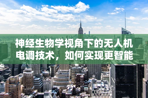 神经生物学视角下的无人机电调技术，如何实现更智能的飞行控制？