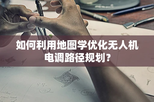 如何利用地图学优化无人机电调路径规划？