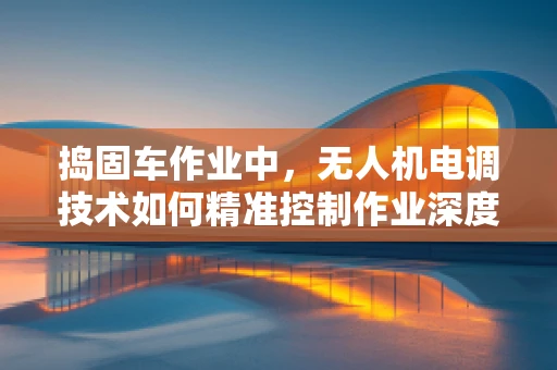 捣固车作业中，无人机电调技术如何精准控制作业深度？