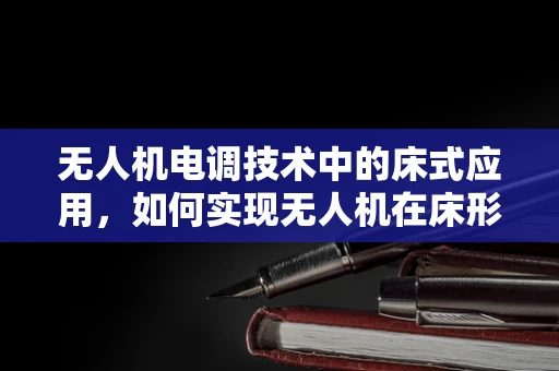 无人机电调技术中的床式应用，如何实现无人机在床形结构上的精准着陆？