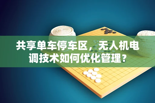 共享单车停车区，无人机电调技术如何优化管理？