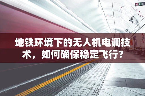 地铁环境下的无人机电调技术，如何确保稳定飞行？