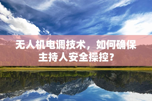 无人机电调技术，如何确保主持人安全操控？