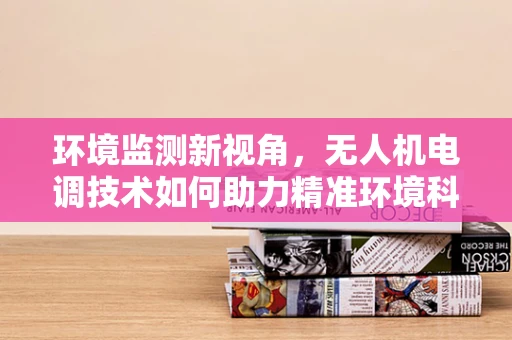 环境监测新视角，无人机电调技术如何助力精准环境科学观测？