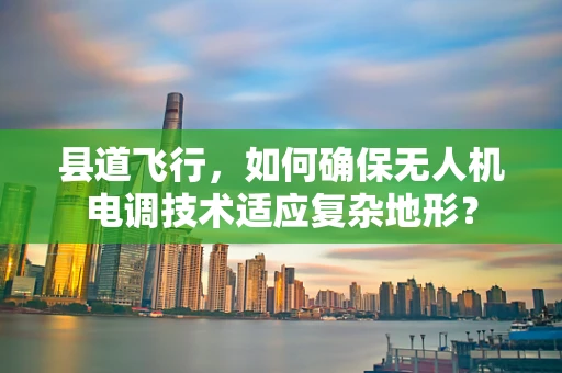 县道飞行，如何确保无人机电调技术适应复杂地形？