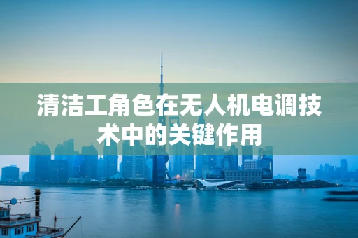 清洁工角色在无人机电调技术中的关键作用