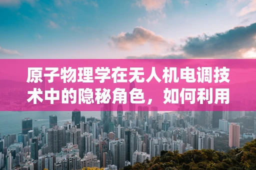 原子物理学在无人机电调技术中的隐秘角色，如何利用量子效应优化飞行控制？