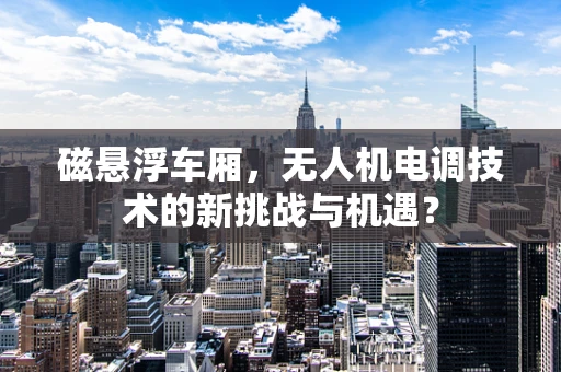 磁悬浮车厢，无人机电调技术的新挑战与机遇？