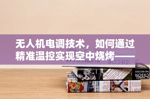无人机电调技术，如何通过精准温控实现空中烧烤——以烤蔬菜串为例？